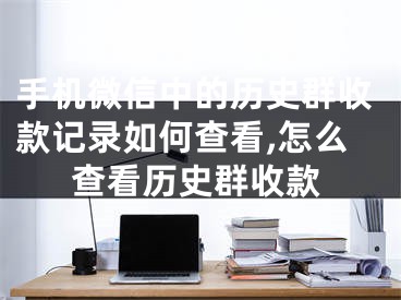 手機微信中的歷史群收款記錄如何查看,怎么查看歷史群收款