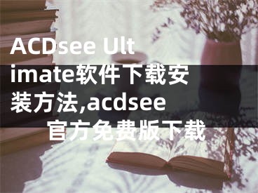 ACDsee Ultimate軟件下載安裝方法,acdsee官方免費(fèi)版下載