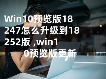 Win10預(yù)覽版18247怎么升級(jí)到18252版 ,win10預(yù)覽版更新