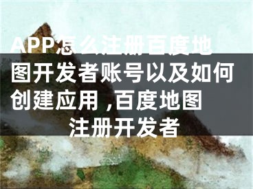 APP怎么注冊(cè)百度地圖開(kāi)發(fā)者賬號(hào)以及如何創(chuàng)建應(yīng)用 ,百度地圖注冊(cè)開(kāi)發(fā)者