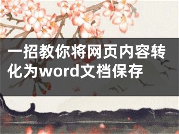 一招教你將網(wǎng)頁內(nèi)容轉(zhuǎn)化為word文檔保存