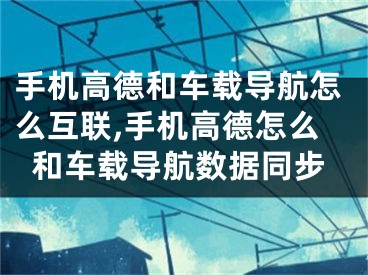 手機(jī)高德和車載導(dǎo)航怎么互聯(lián),手機(jī)高德怎么和車載導(dǎo)航數(shù)據(jù)同步