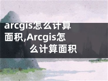 arcgis怎么計算面積,Arcgis怎么計算面積