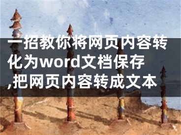 一招教你將網(wǎng)頁(yè)內(nèi)容轉(zhuǎn)化為word文檔保存,把網(wǎng)頁(yè)內(nèi)容轉(zhuǎn)成文本