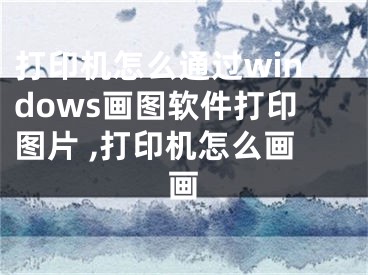 打印機怎么通過windows畫圖軟件打印圖片 ,打印機怎么畫畫