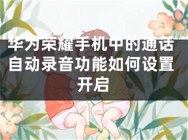 華為榮耀手機(jī)中的通話自動(dòng)錄音功能如何設(shè)置開啟