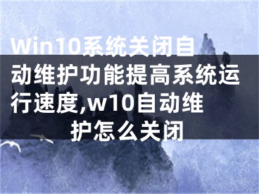 Win10系統(tǒng)關(guān)閉自動維護(hù)功能提高系統(tǒng)運(yùn)行速度,w10自動維護(hù)怎么關(guān)閉