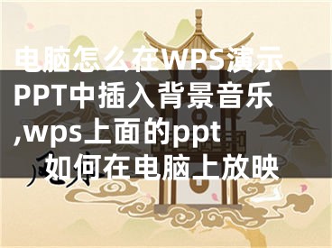 電腦怎么在WPS演示PPT中插入背景音樂,wps上面的ppt如何在電腦上放映