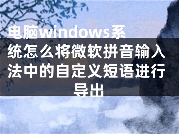 電腦windows系統(tǒng)怎么將微軟拼音輸入法中的自定義短語進行導(dǎo)出