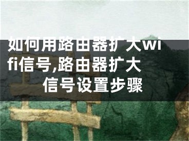 如何用路由器擴(kuò)大wifi信號(hào),路由器擴(kuò)大信號(hào)設(shè)置步驟