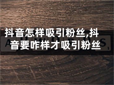 抖音怎樣吸引粉絲,抖音要咋樣才吸引粉絲