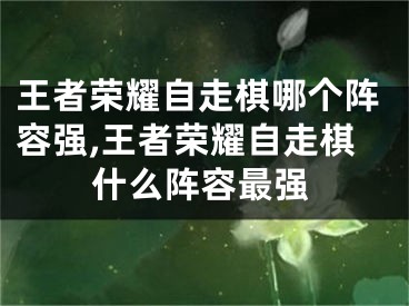 王者榮耀自走棋哪個陣容強,王者榮耀自走棋什么陣容最強