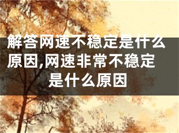 解答網(wǎng)速不穩(wěn)定是什么原因,網(wǎng)速非常不穩(wěn)定是什么原因