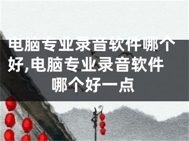 電腦專業(yè)錄音軟件哪個好,電腦專業(yè)錄音軟件哪個好一點