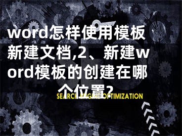 word怎樣使用模板新建文檔,2、新建word模板的創(chuàng)建在哪個(gè)位置?