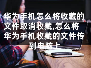 華為手機怎么將收藏的文件取消收藏,怎么將華為手機收藏的文件傳到電腦上