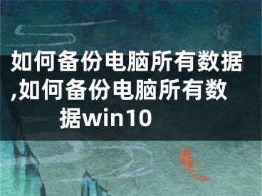 如何備份電腦所有數(shù)據(jù),如何備份電腦所有數(shù)據(jù)win10