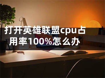 打開英雄聯(lián)盟cpu占用率100%怎么辦