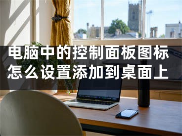 電腦中的控制面板圖標(biāo)怎么設(shè)置添加到桌面上