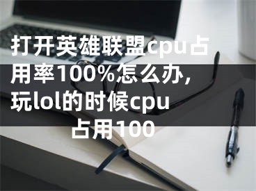 打開(kāi)英雄聯(lián)盟cpu占用率100%怎么辦,玩lol的時(shí)候cpu占用100