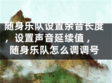 隨身樂隊(duì)設(shè)置余音長(zhǎng)度，設(shè)置聲音延續(xù)值 ,隨身樂隊(duì)怎么調(diào)調(diào)號(hào)