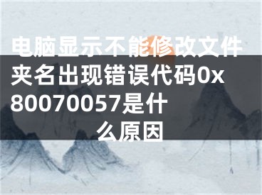 電腦顯示不能修改文件夾名出現(xiàn)錯誤代碼0x80070057是什么原因