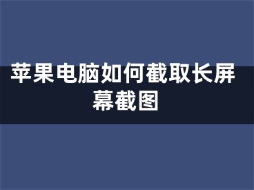 蘋果電腦如何截取長(zhǎng)屏幕截圖