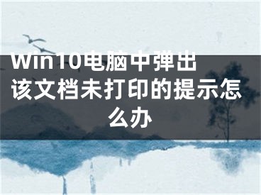 Win10電腦中彈出該文檔未打印的提示怎么辦