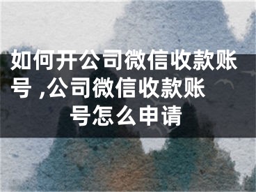 如何開公司微信收款賬號 ,公司微信收款賬號怎么申請