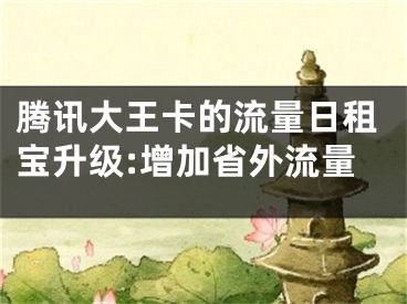 騰訊大王卡的流量日租寶升級:增加省外流量