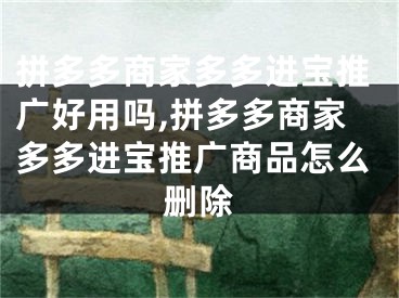 拼多多商家多多進(jìn)寶推廣好用嗎,拼多多商家多多進(jìn)寶推廣商品怎么刪除