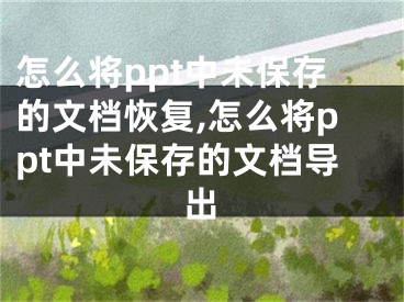 怎么將ppt中未保存的文檔恢復(fù),怎么將ppt中未保存的文檔導(dǎo)出