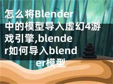 怎么將Blender中的模型導(dǎo)入虛幻4游戲引擎,blender如何導(dǎo)入blender模型