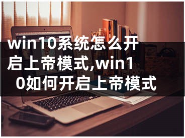 win10系統(tǒng)怎么開啟上帝模式,win10如何開啟上帝模式