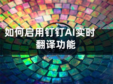 如何啟用釘釘AI實時翻譯功能