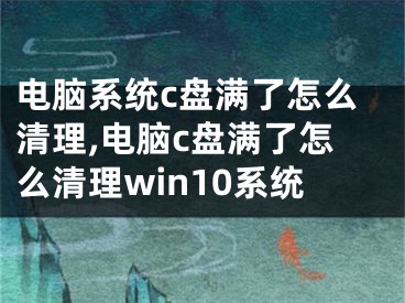 電腦系統(tǒng)c盤滿了怎么清理,電腦c盤滿了怎么清理win10系統(tǒng)