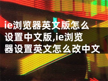 ie瀏覽器英文版怎么設(shè)置中文版,ie瀏覽器設(shè)置英文怎么改中文