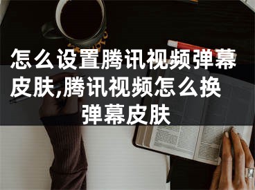 怎么設(shè)置騰訊視頻彈幕皮膚,騰訊視頻怎么換彈幕皮膚