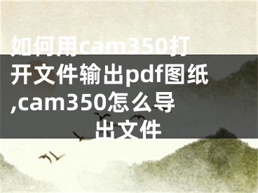 如何用cam350打開文件輸出pdf圖紙,cam350怎么導(dǎo)出文件