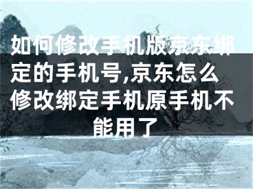 如何修改手機版京東綁定的手機號,京東怎么修改綁定手機原手機不能用了