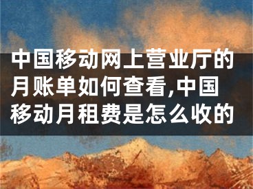 中國移動網(wǎng)上營業(yè)廳的月賬單如何查看,中國移動月租費(fèi)是怎么收的