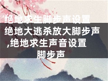 絕地求生腳步聲設置 絕地大逃殺放大腳步聲 ,絕地求生聲音設置 腳步聲