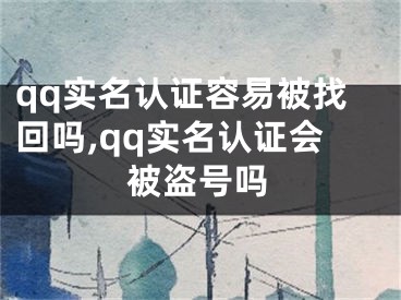 qq實名認證容易被找回嗎,qq實名認證會被盜號嗎