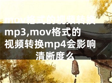 mov格式的視頻轉(zhuǎn)換mp3,mov格式的視頻轉(zhuǎn)換mp4會(huì)影響清晰度么