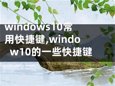 windows10常用快捷鍵,window10的一些快捷鍵