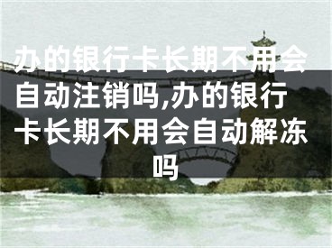 辦的銀行卡長期不用會自動注銷嗎,辦的銀行卡長期不用會自動解凍嗎