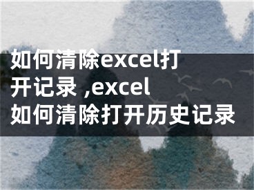 如何清除excel打開記錄 ,excel如何清除打開歷史記錄