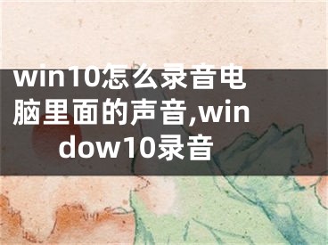 win10怎么錄音電腦里面的聲音,window10錄音