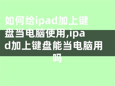 如何給ipad加上鍵盤當(dāng)電腦使用,ipad加上鍵盤能當(dāng)電腦用嗎