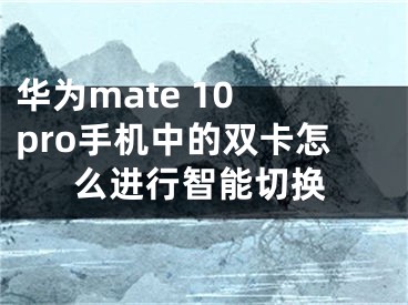 華為mate 10 pro手機中的雙卡怎么進行智能切換